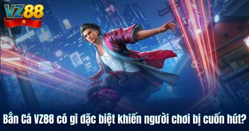 Bắn Cá VZ88 có gì đặc biệt khiến người chơi bị cuốn hút?