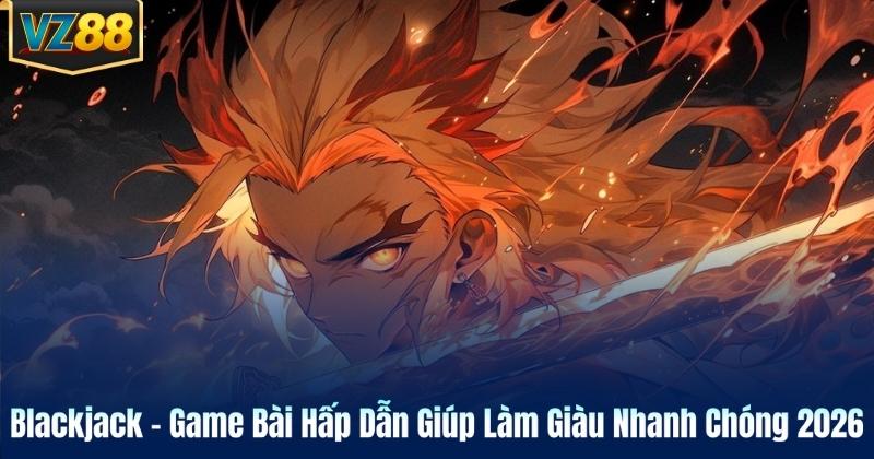 Blackjack – Game Bài Hấp Dẫn Giúp Làm Giàu Nhanh Chóng 2026