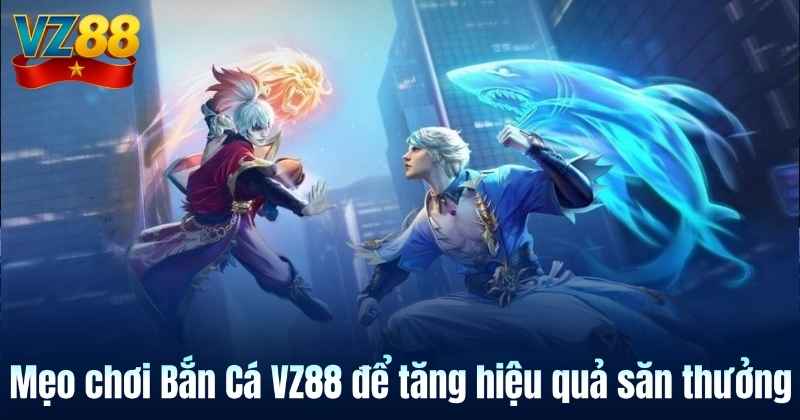 Mẹo chơi Bắn Cá VZ88 để tăng hiệu quả săn thưởng