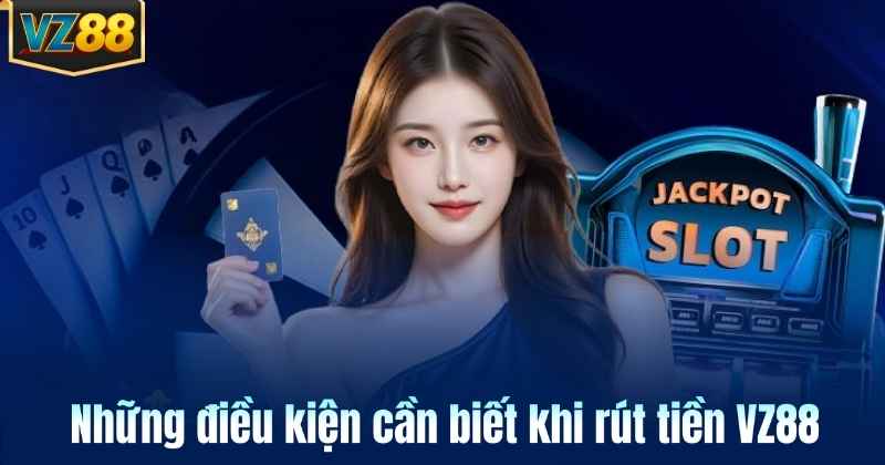 Những điều kiện cần biết khi rút tiền VZ88