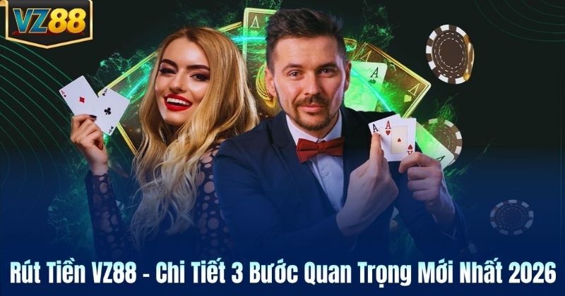 Rút Tiền VZ88 – Chi Tiết 3 Bước Quan Trọng Mới Nhất 2026