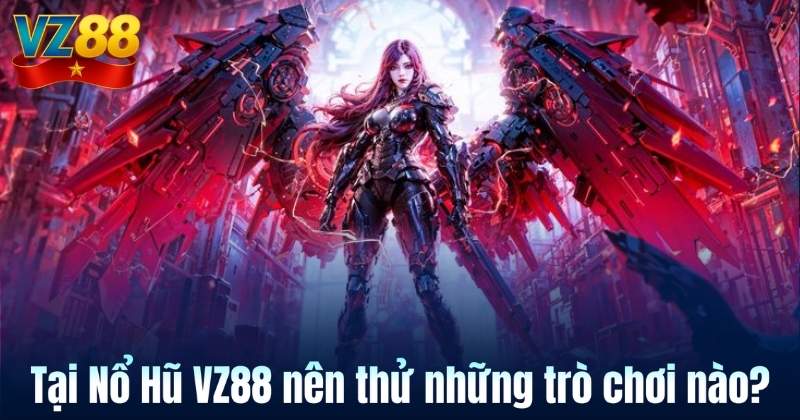 Tại Nổ Hũ VZ88 nên thử những trò chơi nào?