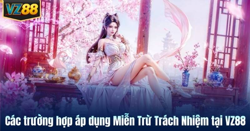 Các trường hợp áp dụng Miễn Trừ Trách Nhiệm tại VZ88