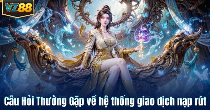 Câu Hỏi Thường Gặp về hệ thống giao dịch nạp rút